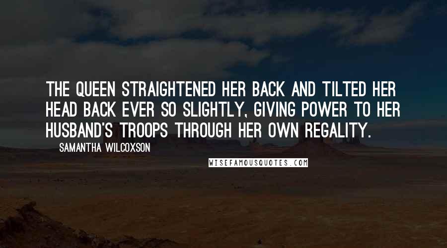 Samantha Wilcoxson Quotes: The queen straightened her back and tilted her head back ever so slightly, giving power to her husband's troops through her own regality.