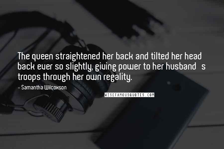 Samantha Wilcoxson Quotes: The queen straightened her back and tilted her head back ever so slightly, giving power to her husband's troops through her own regality.