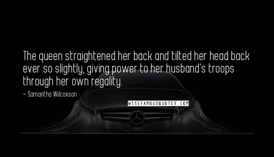 Samantha Wilcoxson Quotes: The queen straightened her back and tilted her head back ever so slightly, giving power to her husband's troops through her own regality.