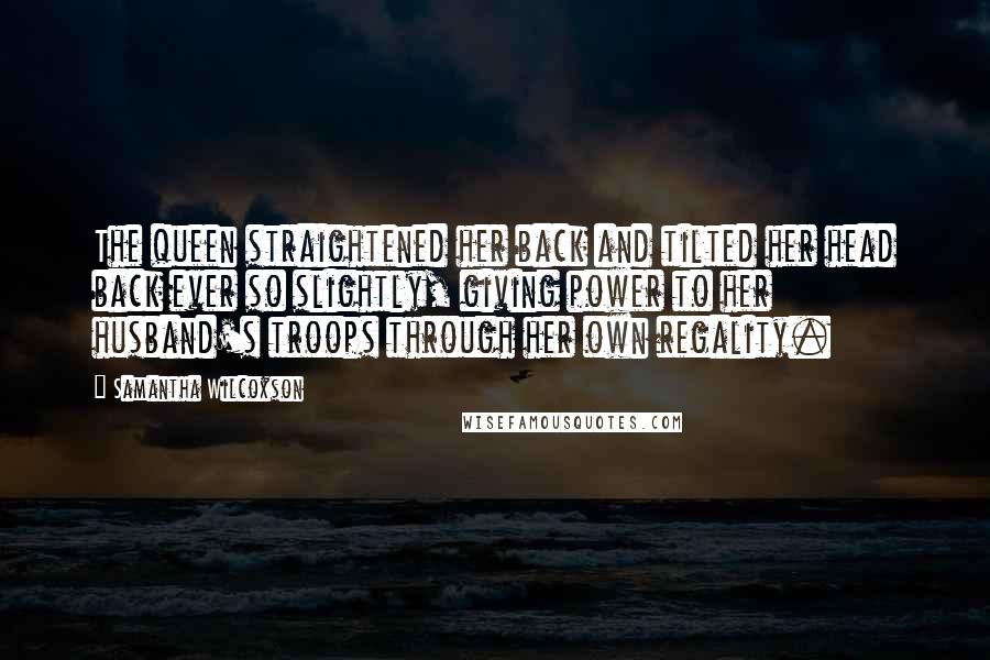 Samantha Wilcoxson Quotes: The queen straightened her back and tilted her head back ever so slightly, giving power to her husband's troops through her own regality.