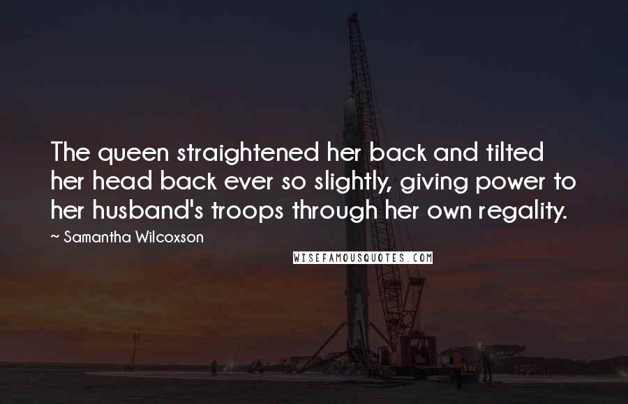 Samantha Wilcoxson Quotes: The queen straightened her back and tilted her head back ever so slightly, giving power to her husband's troops through her own regality.