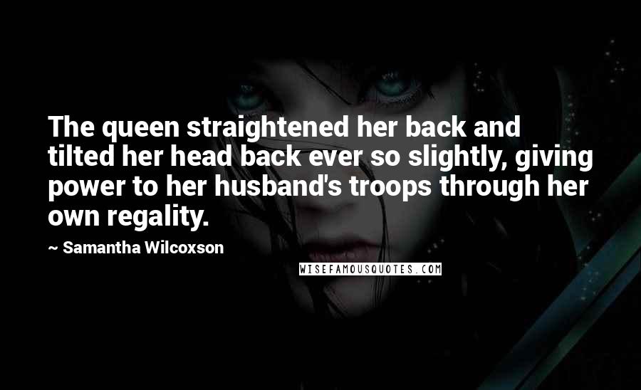 Samantha Wilcoxson Quotes: The queen straightened her back and tilted her head back ever so slightly, giving power to her husband's troops through her own regality.