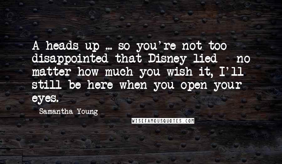 Samantha Young Quotes: A heads up ... so you're not too disappointed that Disney lied - no matter how much you wish it, I'll still be here when you open your eyes.