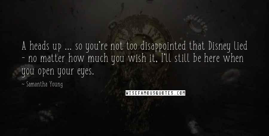 Samantha Young Quotes: A heads up ... so you're not too disappointed that Disney lied - no matter how much you wish it, I'll still be here when you open your eyes.