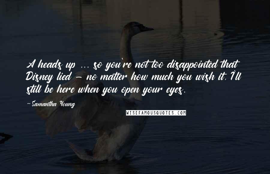 Samantha Young Quotes: A heads up ... so you're not too disappointed that Disney lied - no matter how much you wish it, I'll still be here when you open your eyes.