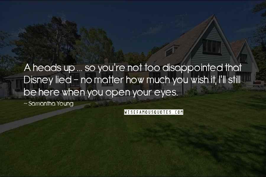 Samantha Young Quotes: A heads up ... so you're not too disappointed that Disney lied - no matter how much you wish it, I'll still be here when you open your eyes.