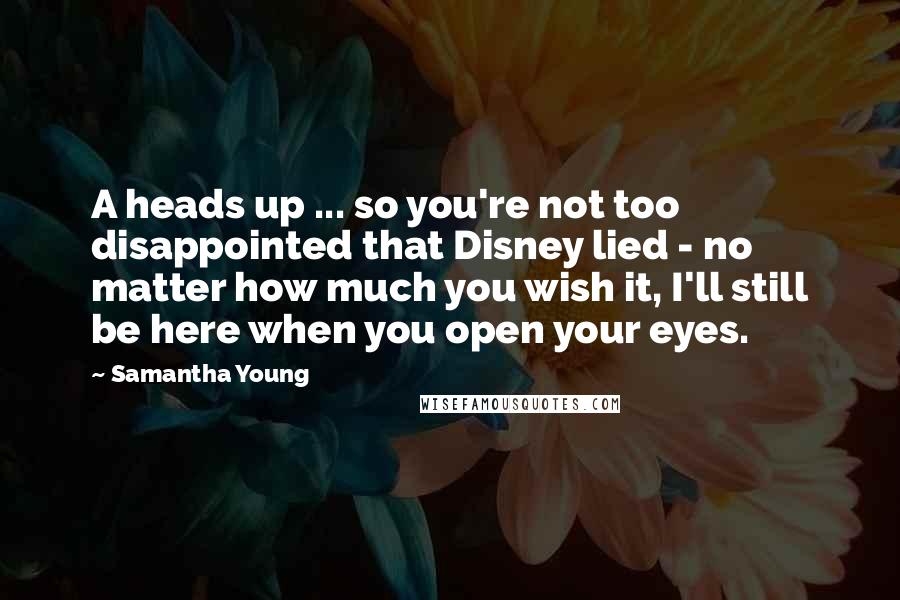 Samantha Young Quotes: A heads up ... so you're not too disappointed that Disney lied - no matter how much you wish it, I'll still be here when you open your eyes.