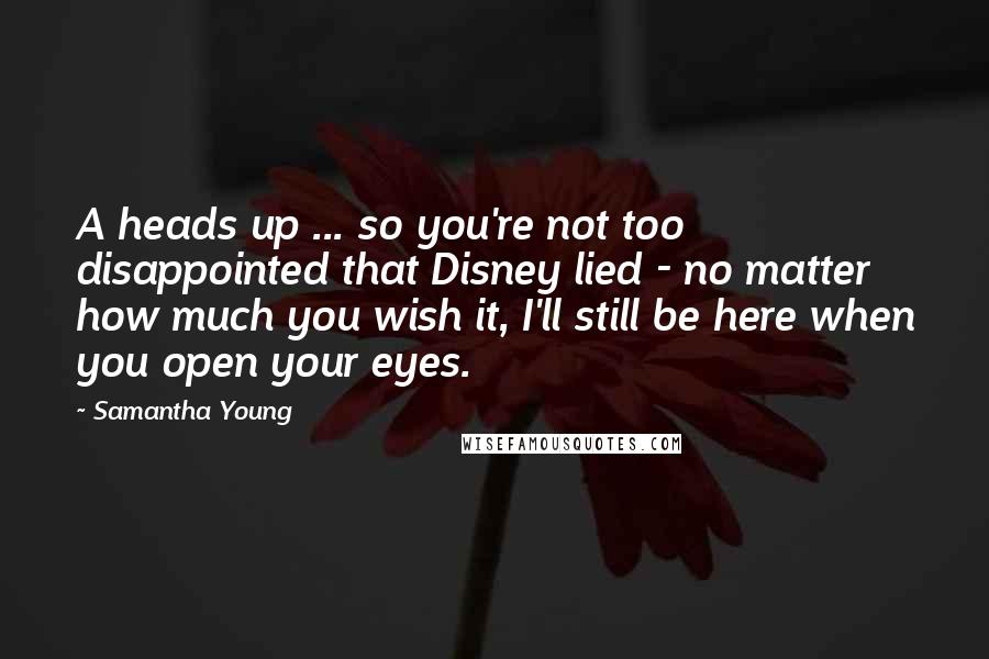 Samantha Young Quotes: A heads up ... so you're not too disappointed that Disney lied - no matter how much you wish it, I'll still be here when you open your eyes.