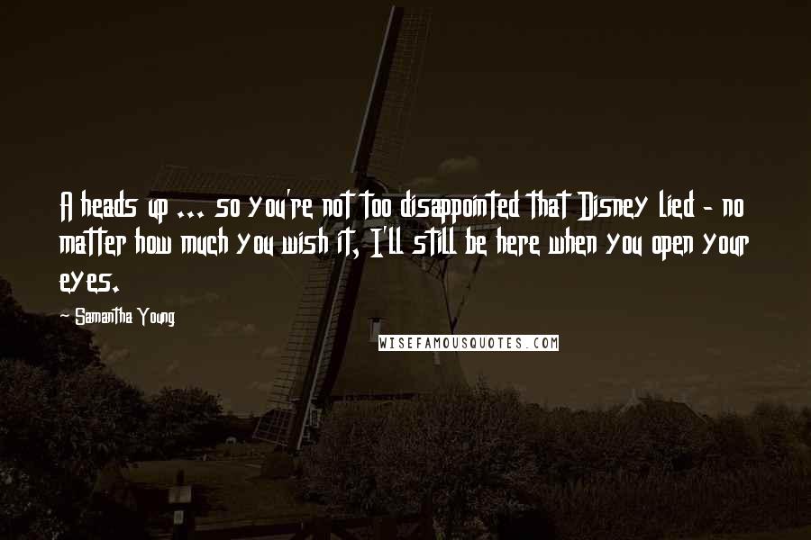 Samantha Young Quotes: A heads up ... so you're not too disappointed that Disney lied - no matter how much you wish it, I'll still be here when you open your eyes.