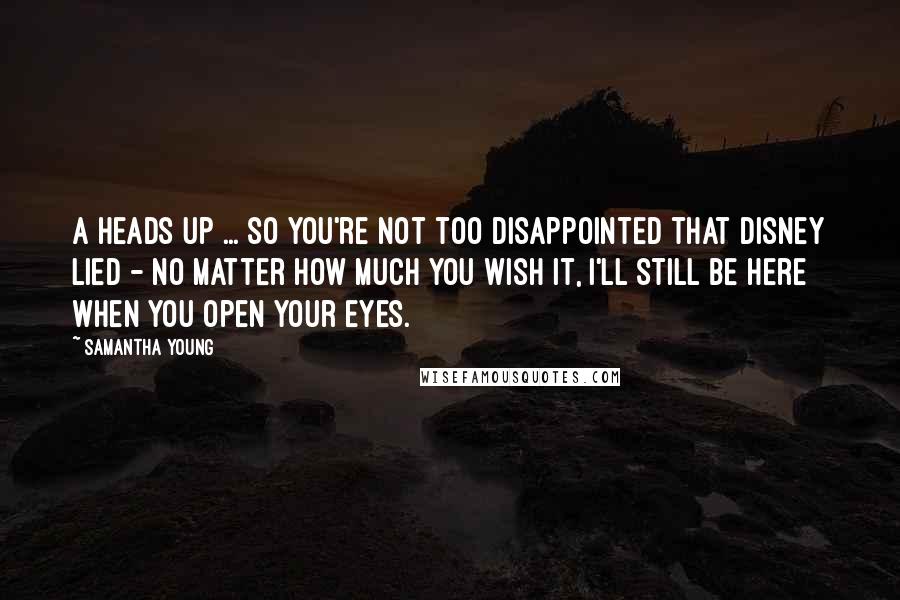 Samantha Young Quotes: A heads up ... so you're not too disappointed that Disney lied - no matter how much you wish it, I'll still be here when you open your eyes.