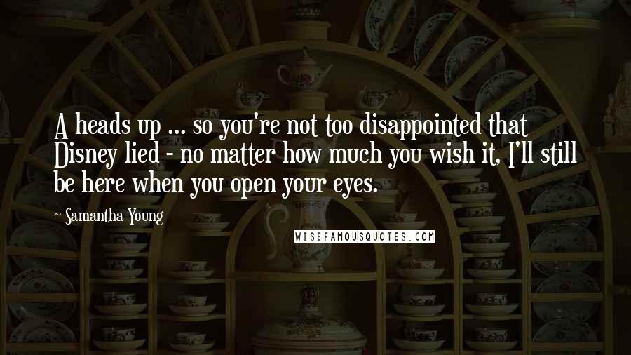 Samantha Young Quotes: A heads up ... so you're not too disappointed that Disney lied - no matter how much you wish it, I'll still be here when you open your eyes.