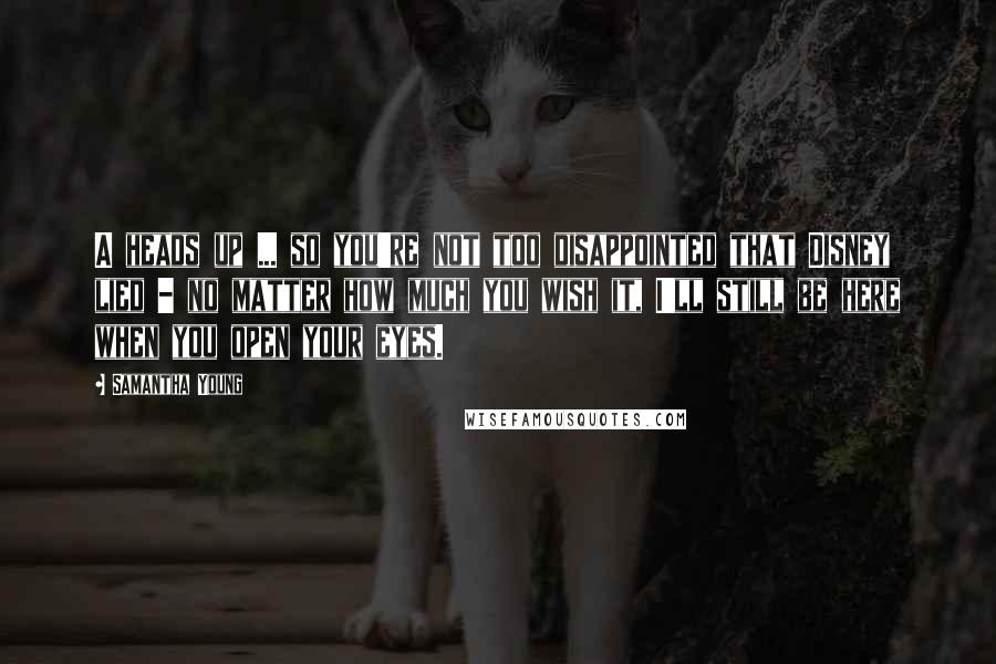 Samantha Young Quotes: A heads up ... so you're not too disappointed that Disney lied - no matter how much you wish it, I'll still be here when you open your eyes.