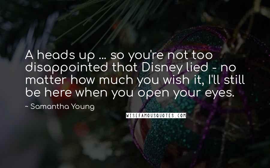 Samantha Young Quotes: A heads up ... so you're not too disappointed that Disney lied - no matter how much you wish it, I'll still be here when you open your eyes.