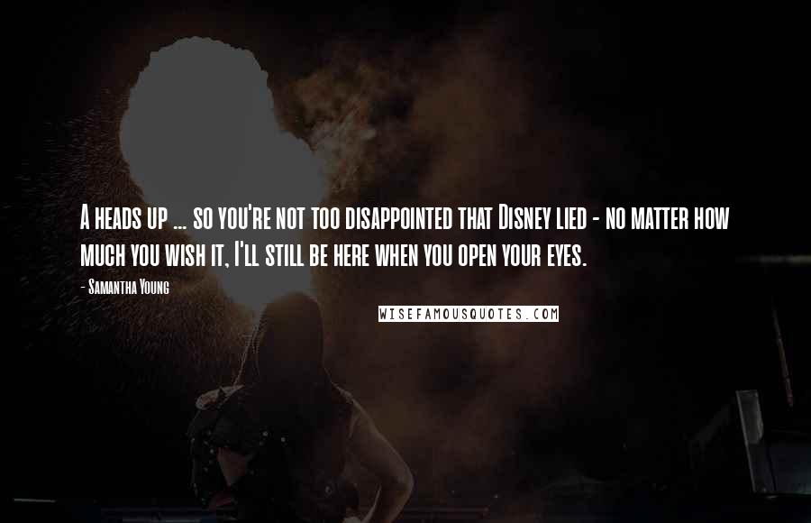 Samantha Young Quotes: A heads up ... so you're not too disappointed that Disney lied - no matter how much you wish it, I'll still be here when you open your eyes.