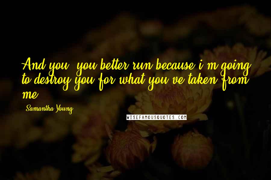 Samantha Young Quotes: And you, you better run because i'm going to destroy you for what you've taken from me.
