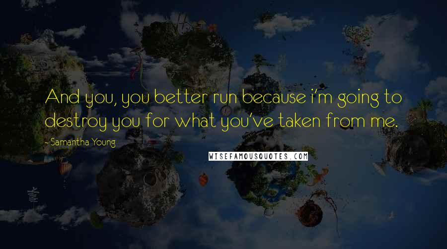 Samantha Young Quotes: And you, you better run because i'm going to destroy you for what you've taken from me.