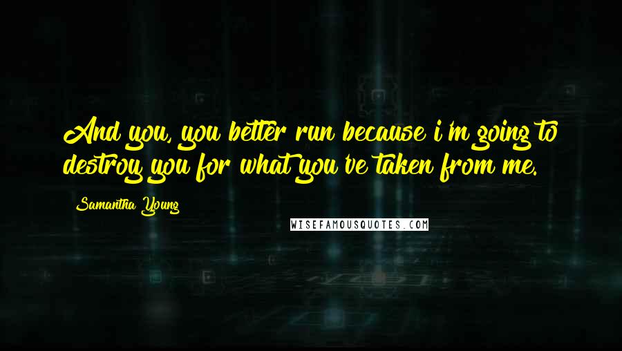 Samantha Young Quotes: And you, you better run because i'm going to destroy you for what you've taken from me.