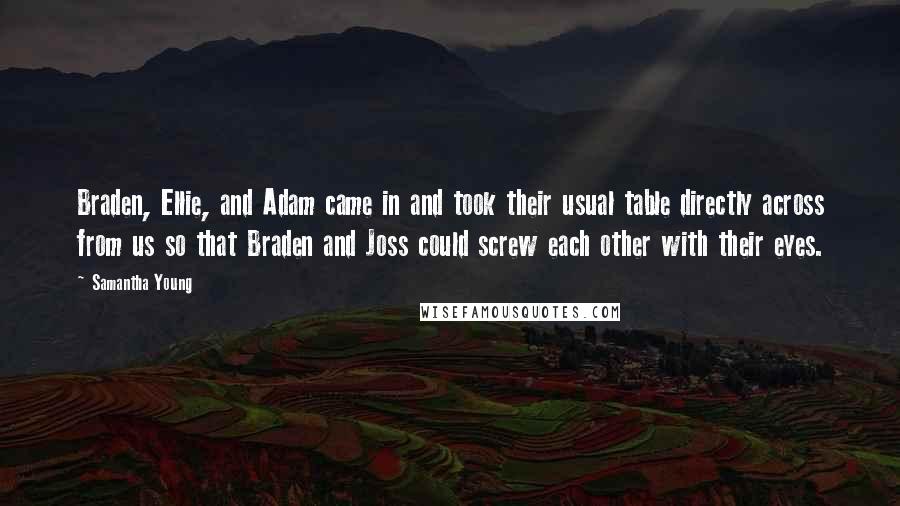 Samantha Young Quotes: Braden, Ellie, and Adam came in and took their usual table directly across from us so that Braden and Joss could screw each other with their eyes.