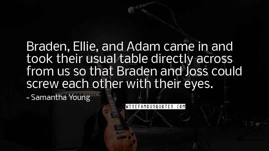 Samantha Young Quotes: Braden, Ellie, and Adam came in and took their usual table directly across from us so that Braden and Joss could screw each other with their eyes.