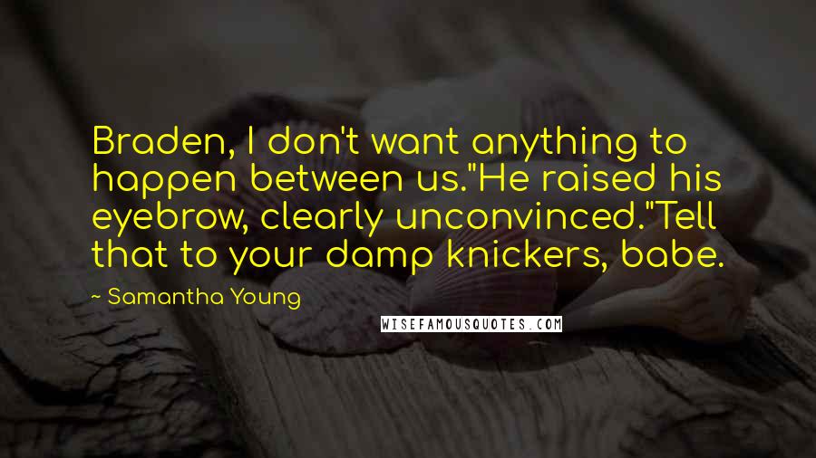 Samantha Young Quotes: Braden, I don't want anything to happen between us."He raised his eyebrow, clearly unconvinced."Tell that to your damp knickers, babe.