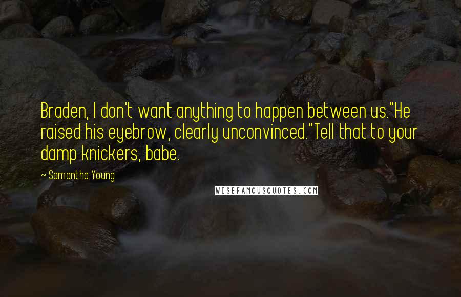 Samantha Young Quotes: Braden, I don't want anything to happen between us."He raised his eyebrow, clearly unconvinced."Tell that to your damp knickers, babe.