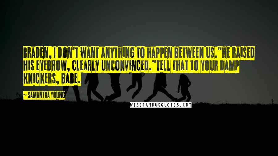 Samantha Young Quotes: Braden, I don't want anything to happen between us."He raised his eyebrow, clearly unconvinced."Tell that to your damp knickers, babe.