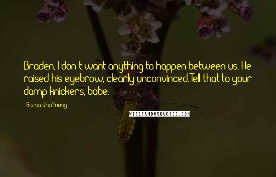 Samantha Young Quotes: Braden, I don't want anything to happen between us."He raised his eyebrow, clearly unconvinced."Tell that to your damp knickers, babe.