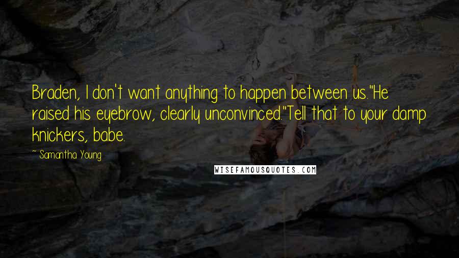 Samantha Young Quotes: Braden, I don't want anything to happen between us."He raised his eyebrow, clearly unconvinced."Tell that to your damp knickers, babe.
