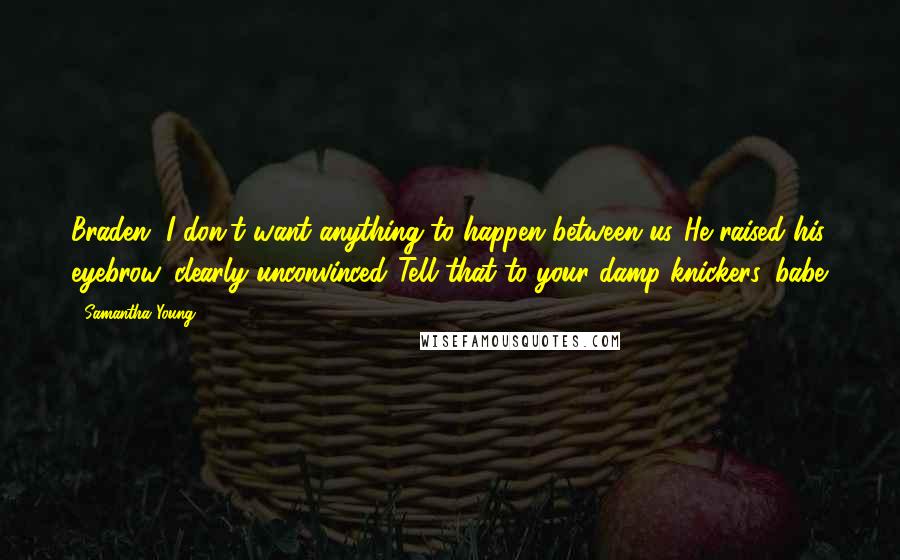 Samantha Young Quotes: Braden, I don't want anything to happen between us."He raised his eyebrow, clearly unconvinced."Tell that to your damp knickers, babe.