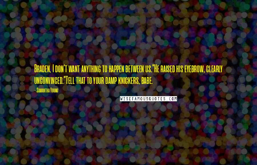 Samantha Young Quotes: Braden, I don't want anything to happen between us."He raised his eyebrow, clearly unconvinced."Tell that to your damp knickers, babe.