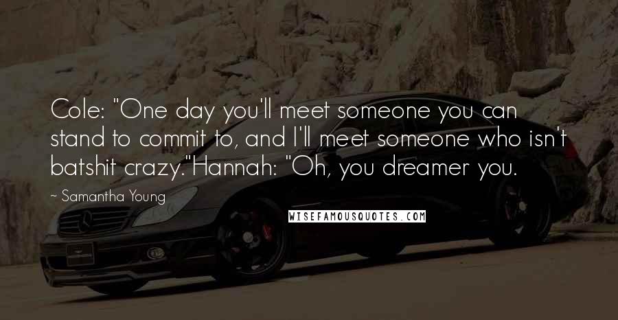 Samantha Young Quotes: Cole: "One day you'll meet someone you can stand to commit to, and I'll meet someone who isn't batshit crazy."Hannah: "Oh, you dreamer you.