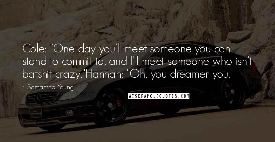 Samantha Young Quotes: Cole: "One day you'll meet someone you can stand to commit to, and I'll meet someone who isn't batshit crazy."Hannah: "Oh, you dreamer you.