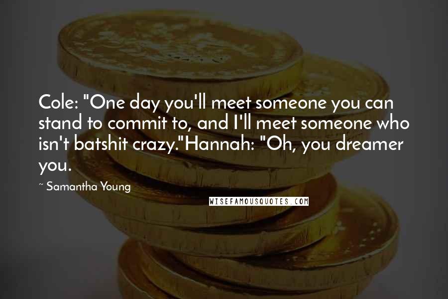 Samantha Young Quotes: Cole: "One day you'll meet someone you can stand to commit to, and I'll meet someone who isn't batshit crazy."Hannah: "Oh, you dreamer you.