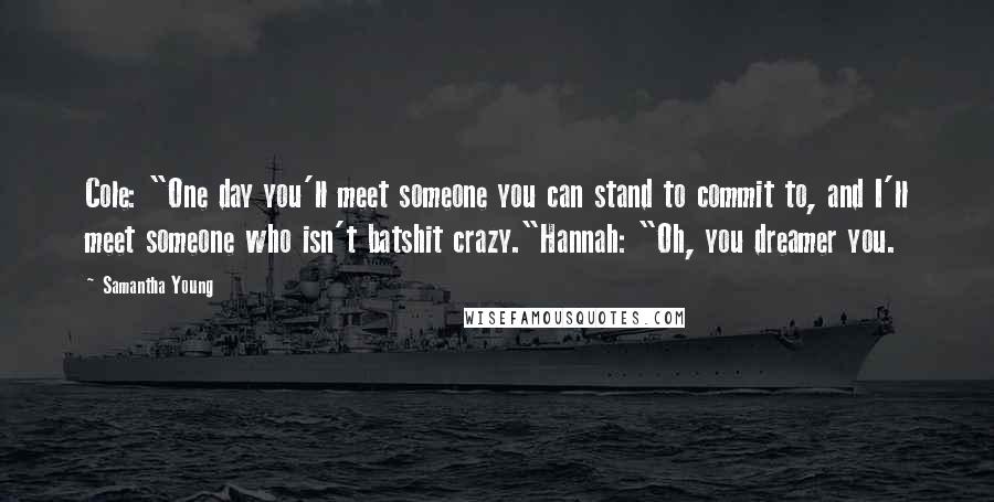 Samantha Young Quotes: Cole: "One day you'll meet someone you can stand to commit to, and I'll meet someone who isn't batshit crazy."Hannah: "Oh, you dreamer you.