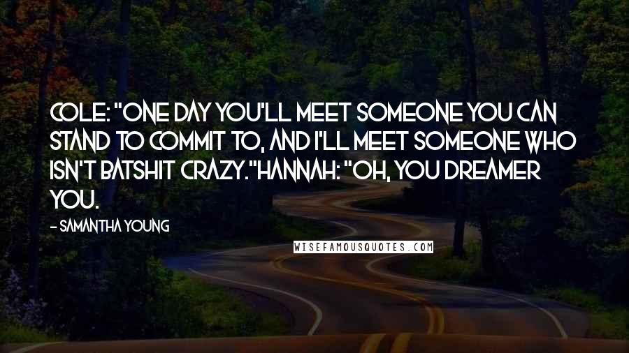 Samantha Young Quotes: Cole: "One day you'll meet someone you can stand to commit to, and I'll meet someone who isn't batshit crazy."Hannah: "Oh, you dreamer you.