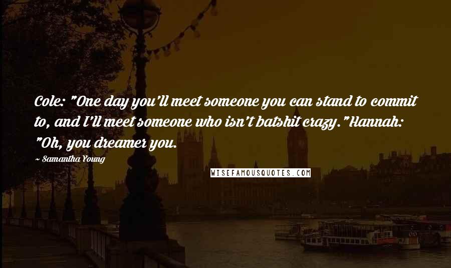 Samantha Young Quotes: Cole: "One day you'll meet someone you can stand to commit to, and I'll meet someone who isn't batshit crazy."Hannah: "Oh, you dreamer you.