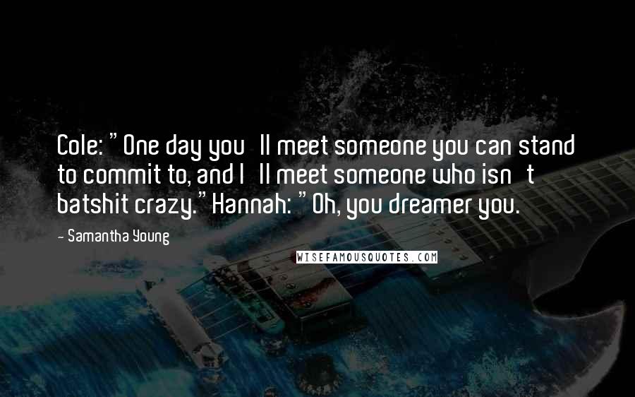 Samantha Young Quotes: Cole: "One day you'll meet someone you can stand to commit to, and I'll meet someone who isn't batshit crazy."Hannah: "Oh, you dreamer you.