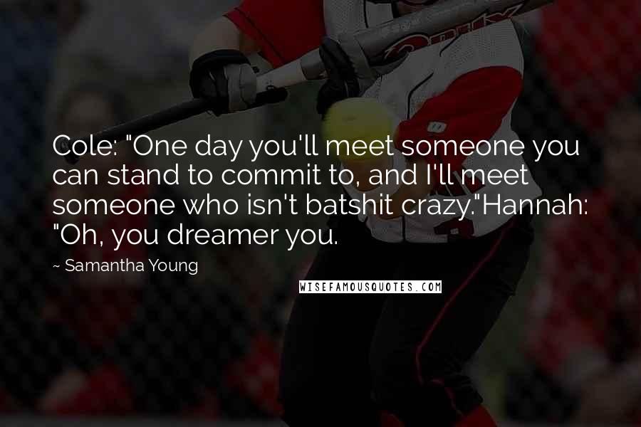 Samantha Young Quotes: Cole: "One day you'll meet someone you can stand to commit to, and I'll meet someone who isn't batshit crazy."Hannah: "Oh, you dreamer you.