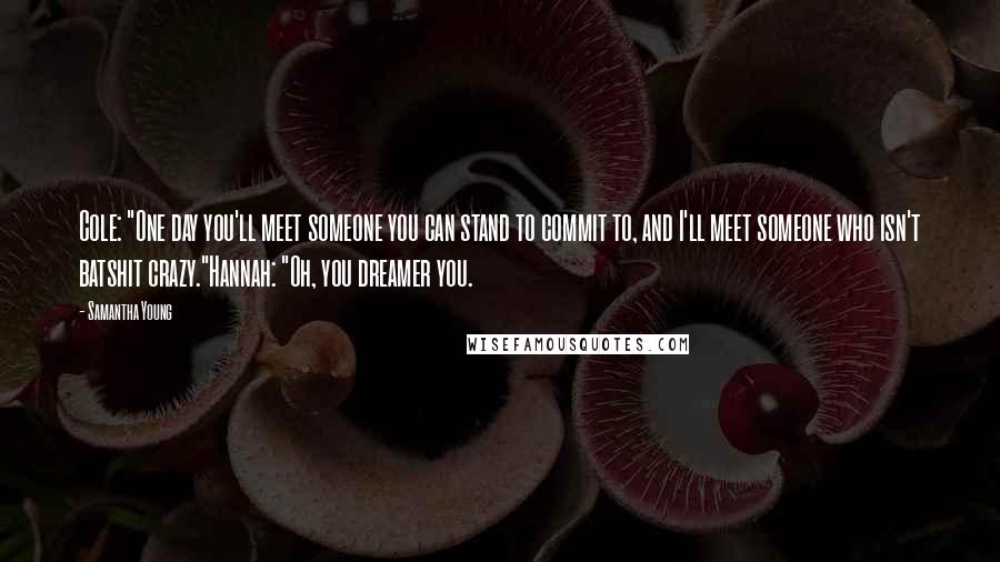 Samantha Young Quotes: Cole: "One day you'll meet someone you can stand to commit to, and I'll meet someone who isn't batshit crazy."Hannah: "Oh, you dreamer you.