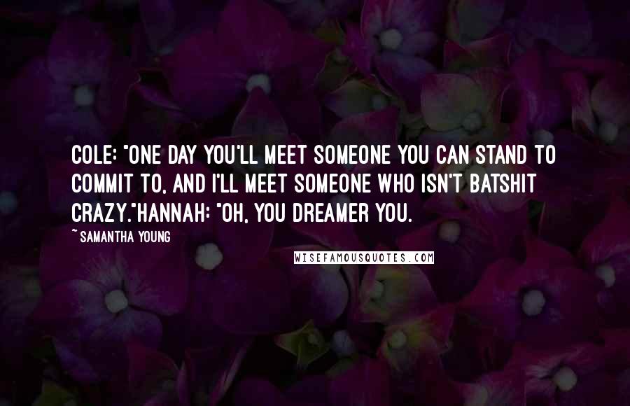Samantha Young Quotes: Cole: "One day you'll meet someone you can stand to commit to, and I'll meet someone who isn't batshit crazy."Hannah: "Oh, you dreamer you.