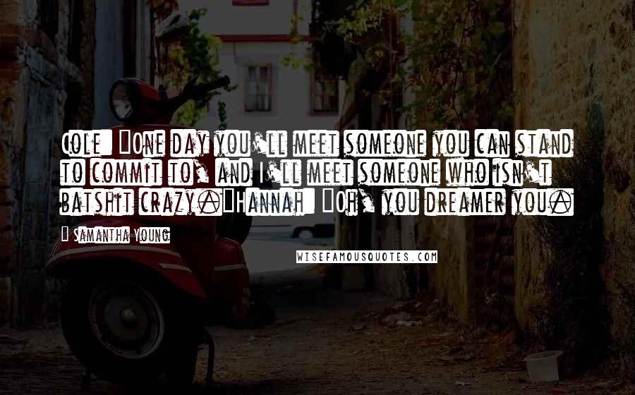 Samantha Young Quotes: Cole: "One day you'll meet someone you can stand to commit to, and I'll meet someone who isn't batshit crazy."Hannah: "Oh, you dreamer you.