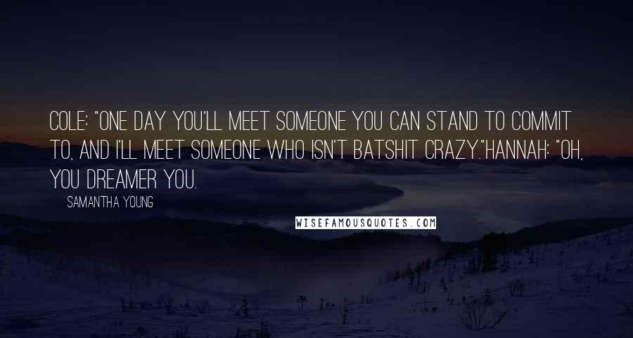 Samantha Young Quotes: Cole: "One day you'll meet someone you can stand to commit to, and I'll meet someone who isn't batshit crazy."Hannah: "Oh, you dreamer you.