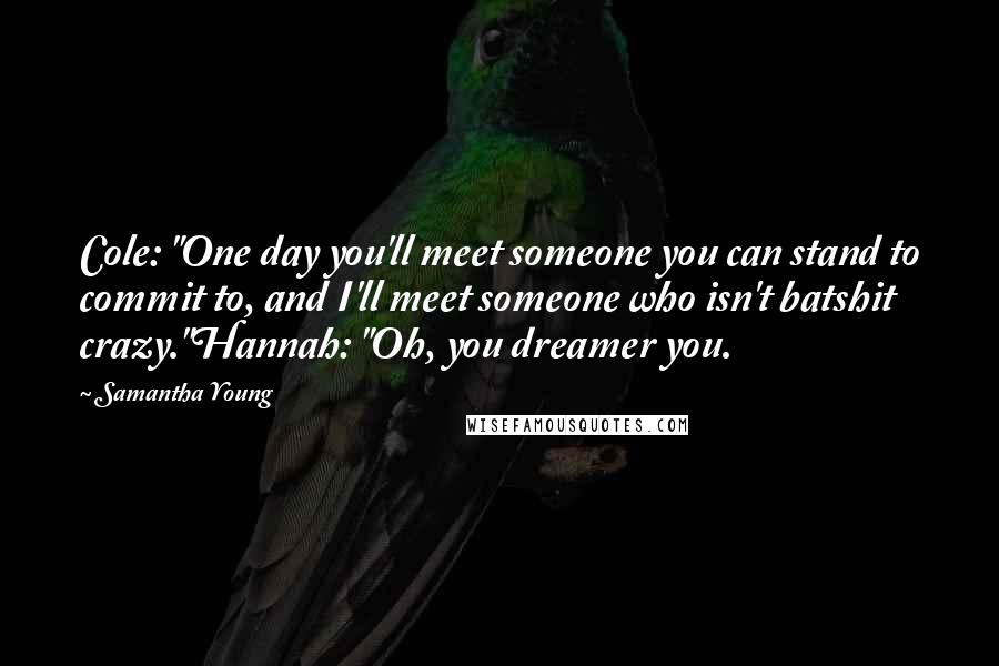 Samantha Young Quotes: Cole: "One day you'll meet someone you can stand to commit to, and I'll meet someone who isn't batshit crazy."Hannah: "Oh, you dreamer you.