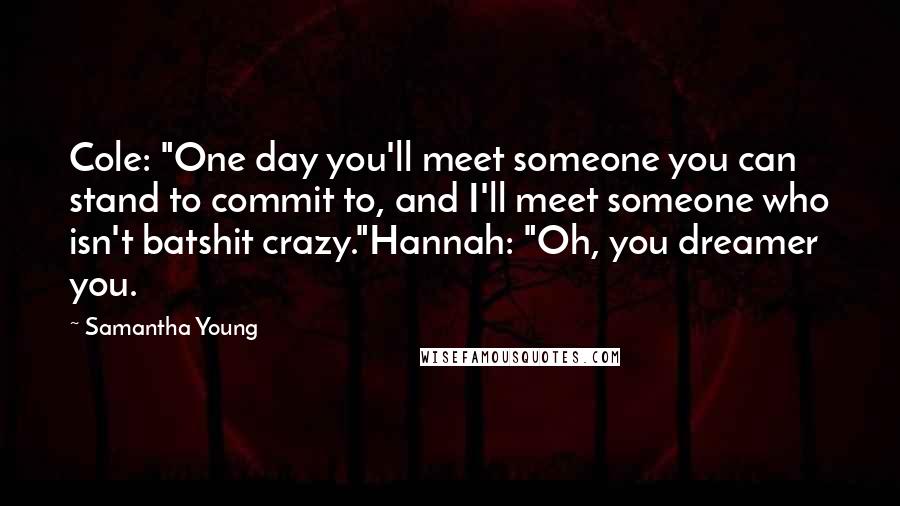 Samantha Young Quotes: Cole: "One day you'll meet someone you can stand to commit to, and I'll meet someone who isn't batshit crazy."Hannah: "Oh, you dreamer you.