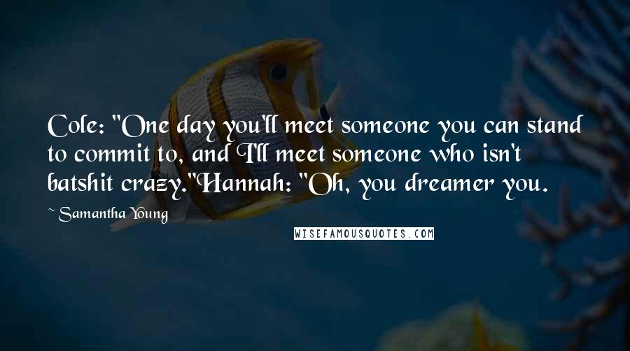 Samantha Young Quotes: Cole: "One day you'll meet someone you can stand to commit to, and I'll meet someone who isn't batshit crazy."Hannah: "Oh, you dreamer you.