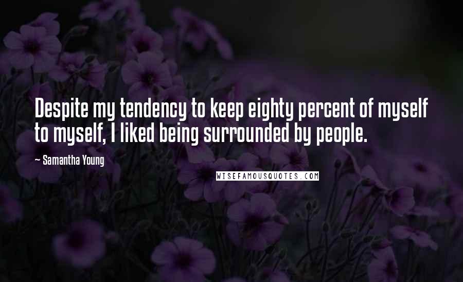 Samantha Young Quotes: Despite my tendency to keep eighty percent of myself to myself, I liked being surrounded by people.