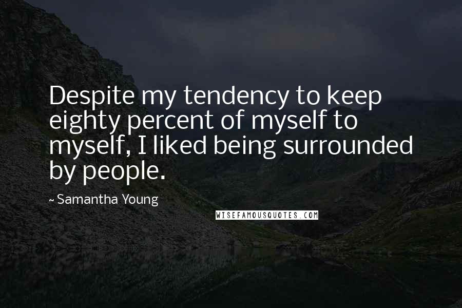 Samantha Young Quotes: Despite my tendency to keep eighty percent of myself to myself, I liked being surrounded by people.