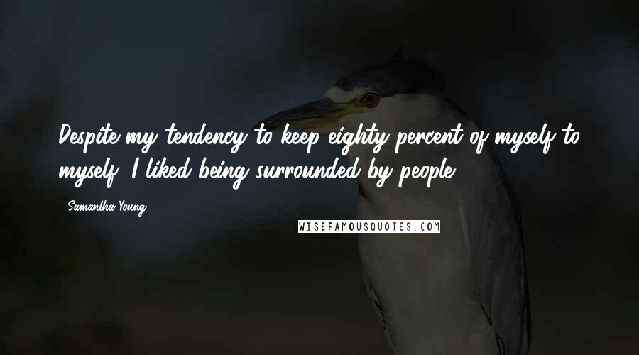 Samantha Young Quotes: Despite my tendency to keep eighty percent of myself to myself, I liked being surrounded by people.