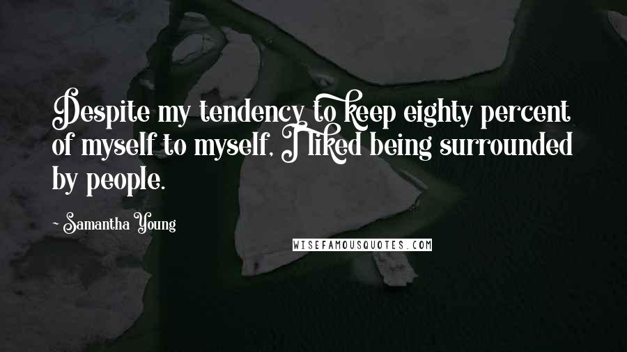 Samantha Young Quotes: Despite my tendency to keep eighty percent of myself to myself, I liked being surrounded by people.