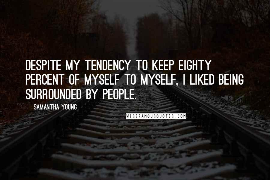 Samantha Young Quotes: Despite my tendency to keep eighty percent of myself to myself, I liked being surrounded by people.